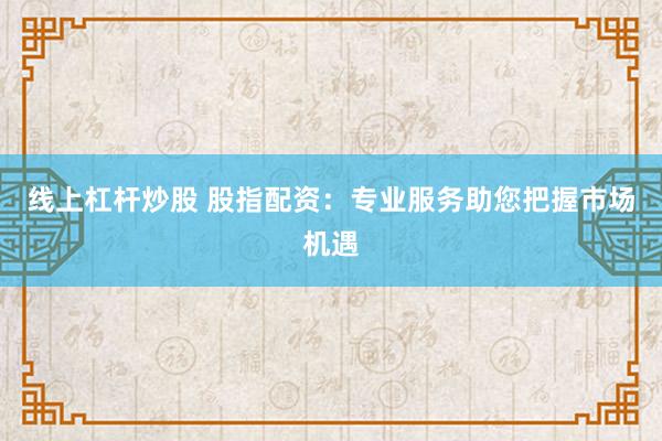 线上杠杆炒股 股指配资：专业服务助您把握市场机遇