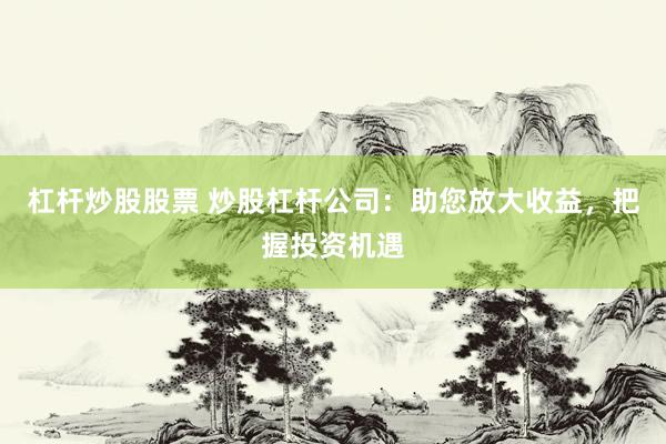 杠杆炒股股票 炒股杠杆公司：助您放大收益，把握投资机遇