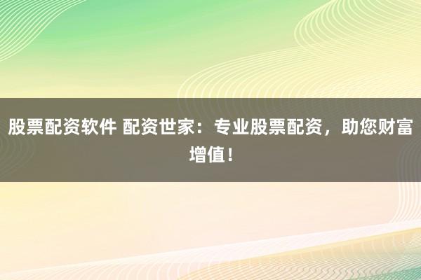 股票配资软件 配资世家：专业股票配资，助您财富增值！