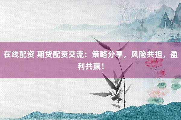 在线配资 期货配资交流：策略分享，风险共担，盈利共赢！