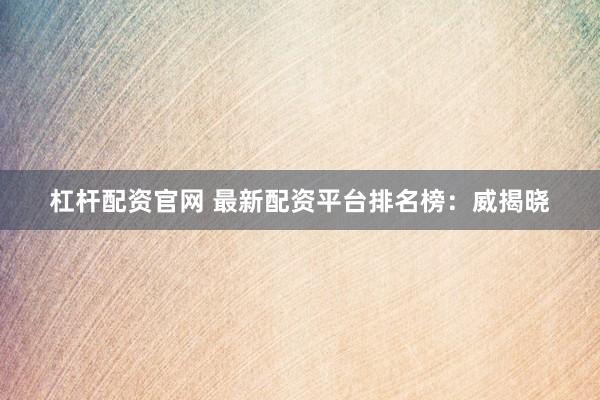 杠杆配资官网 最新配资平台排名榜：威揭晓