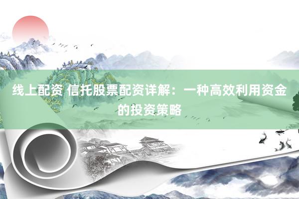 线上配资 信托股票配资详解：一种高效利用资金的投资策略