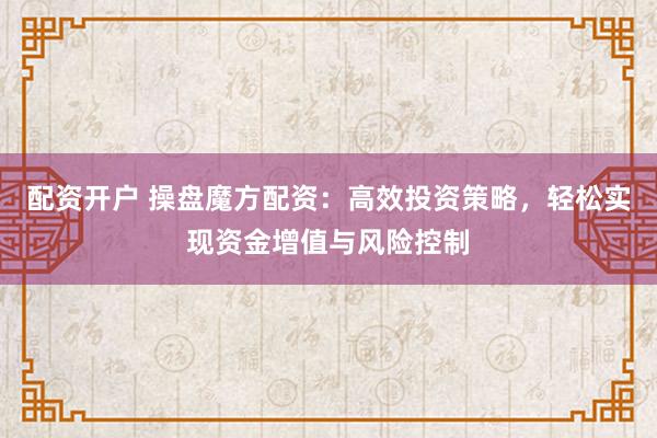 配资开户 操盘魔方配资：高效投资策略，轻松实现资金增值与风险控制