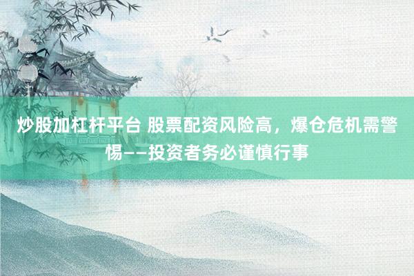 炒股加杠杆平台 股票配资风险高，爆仓危机需警惕——投资者务必谨慎行事