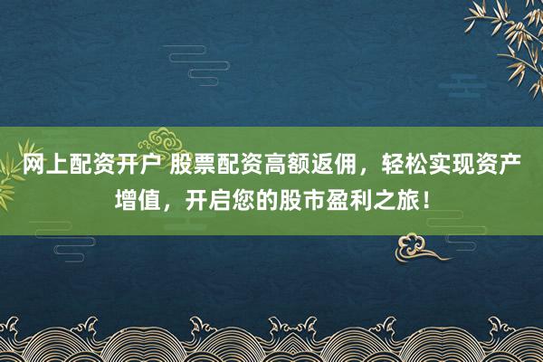 网上配资开户 股票配资高额返佣，轻松实现资产增值，开启您的股市盈利之旅！