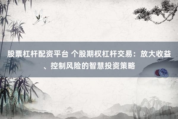 股票杠杆配资平台 个股期权杠杆交易：放大收益、控制风险的智慧投资策略