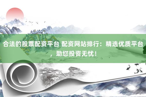 合法的股票配资平台 配资网站排行：精选优质平台，助您投资无忧！