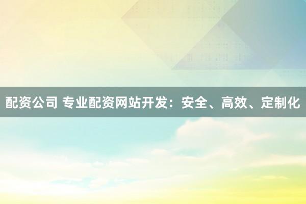 配资公司 专业配资网站开发：安全、高效、定制化