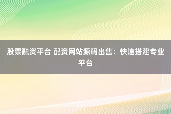 股票融资平台 配资网站源码出售：快速搭建专业平台
