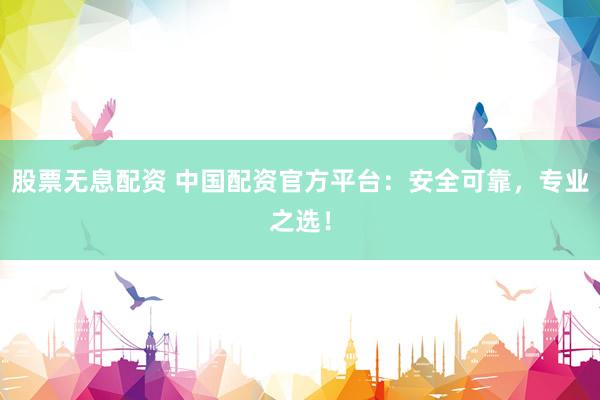股票无息配资 中国配资官方平台：安全可靠，专业之选！