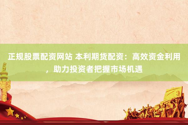 正规股票配资网站 本利期货配资：高效资金利用，助力投资者把握市场机遇