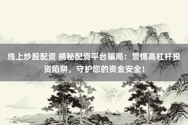 线上炒股配资 揭秘配资平台骗局：警惕高杠杆投资陷阱，守护您的资金安全！