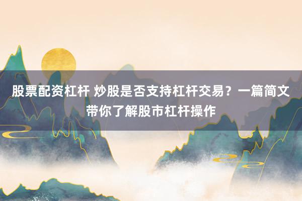 股票配资杠杆 炒股是否支持杠杆交易？一篇简文带你了解股市杠杆操作