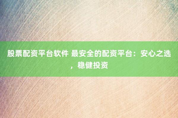 股票配资平台软件 最安全的配资平台：安心之选，稳健投资